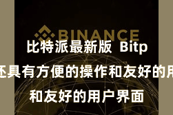 比特派最新版  Bitpie钱包还具有方便的操作和友好的用户界面